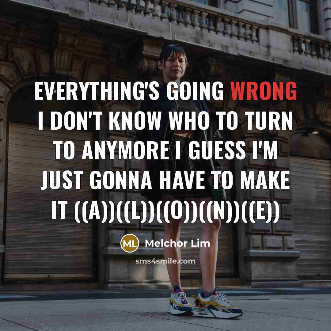 “Everything's going wrong I don't know who to turn to anymore I guess I'm just gonna have to make it ((A))((L))((O))((N))((E))” quote by Melchor Lim