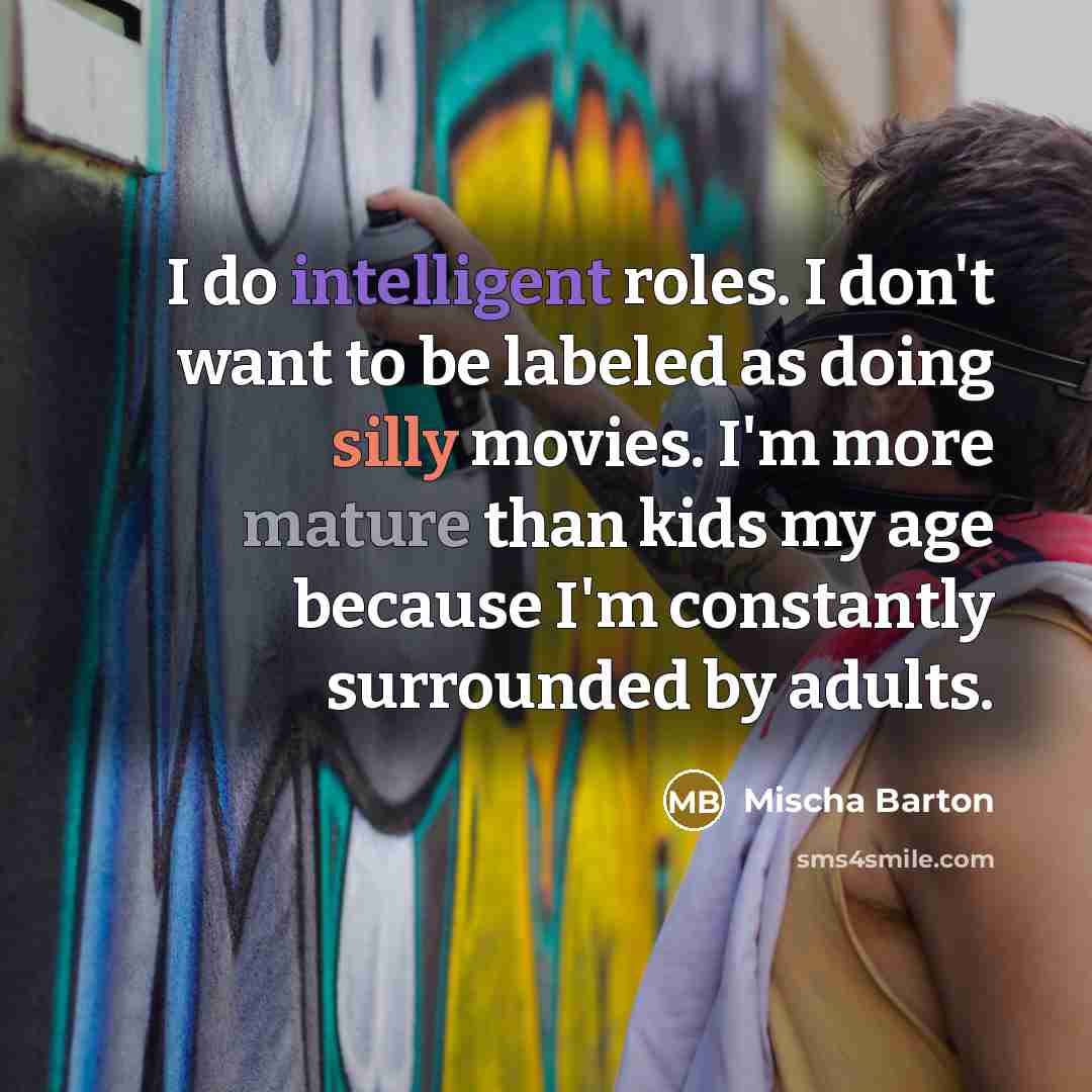 “I do intelligent roles. I don't want to be labeled as doing silly movies. I'm more mature than kids my age because I'm constantly surrounded by adults.” quote by Mischa Barton