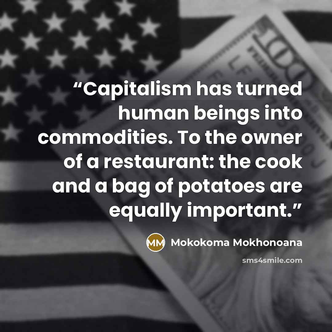 “Capitalism has turned human beings into commodities. To the owner of a restaurant: the cook and a bag of potatoes are equally important.” quote by Mokokoma Mokhonoana