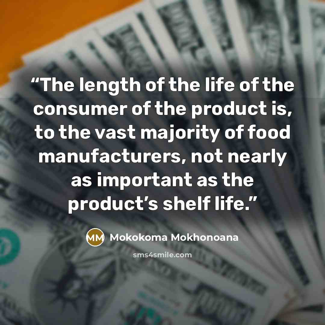 “The length of the life of the consumer of the product is, to the vast majority of food manufacturers, not nearly as important as the product’s shelf life.” quote by Mokokoma Mokhonoana