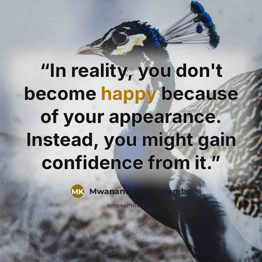 “In reality, you don't become happy because of your appearance. Instead, you might gain confidence from it.” quote by Mwanandeke Kindembo