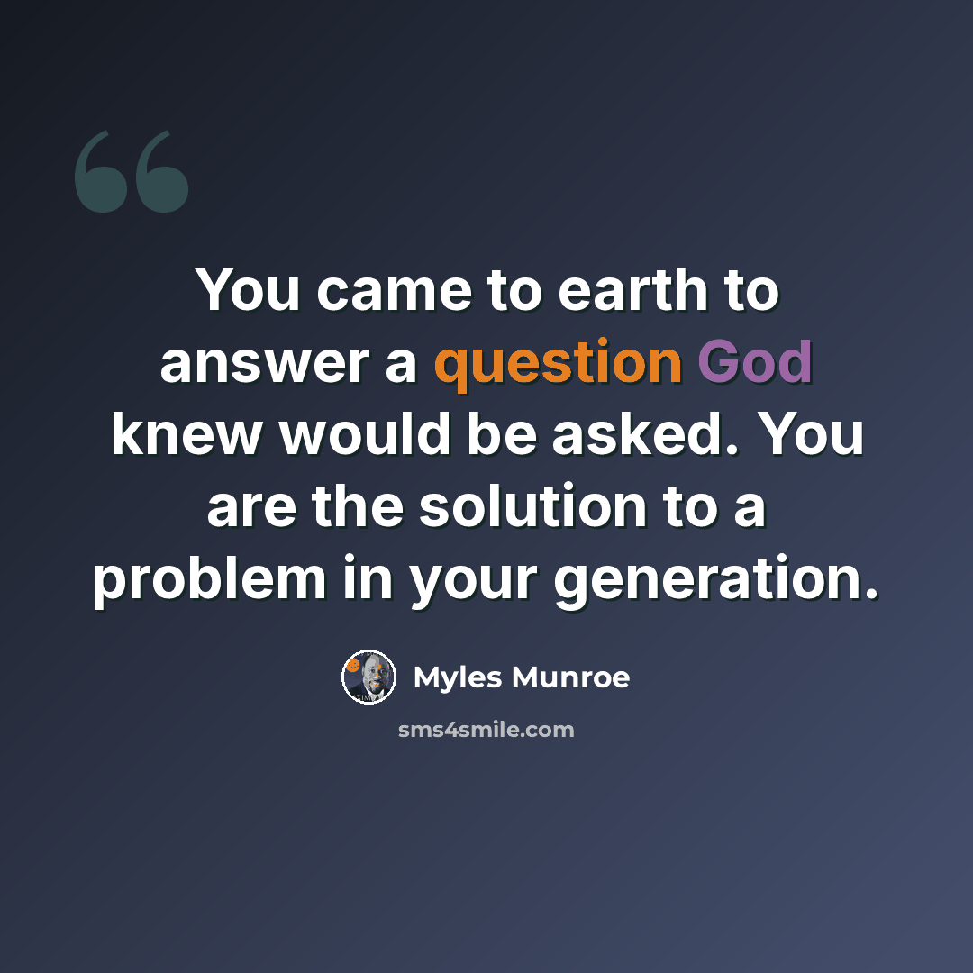 “You came to earth to answer a question God knew would be asked. You are the solution to a problem in your generation.” quote by Myles Munroe