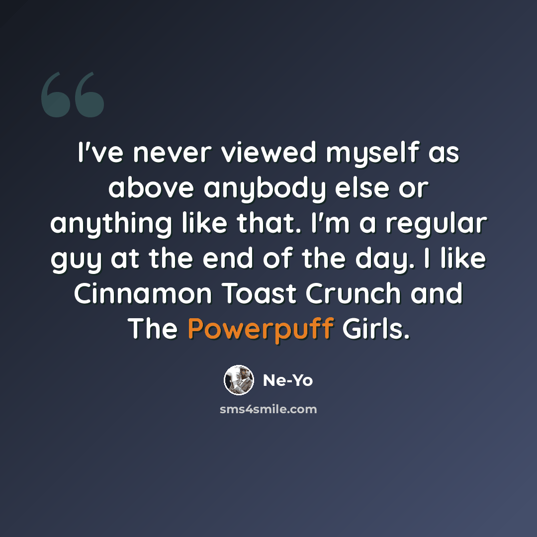 “I've never viewed myself as above anybody else or anything like that. I'm a regular guy at the end of the day. I like Cinnamon Toast Crunch and The Powerpuff Girls.” quote by Ne-Yo