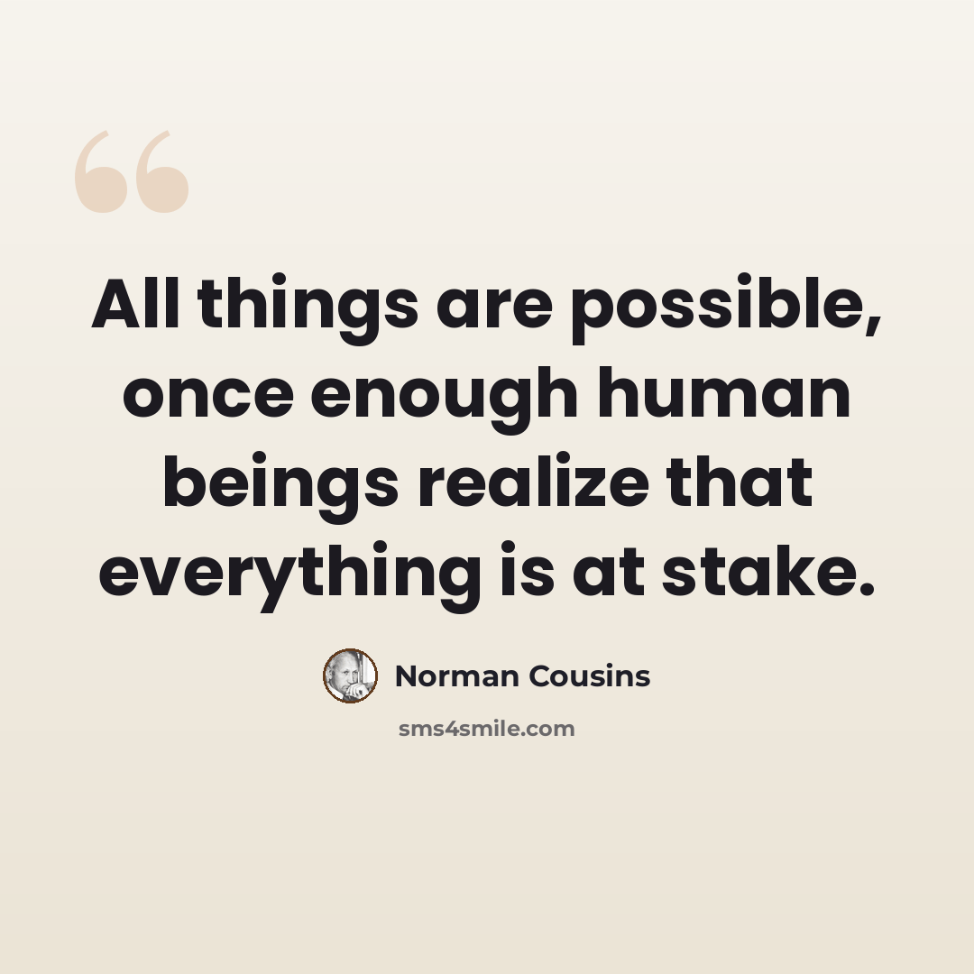 “All things are possible, once enough human beings realize that everything is at stake.” quote by Norman Cousins