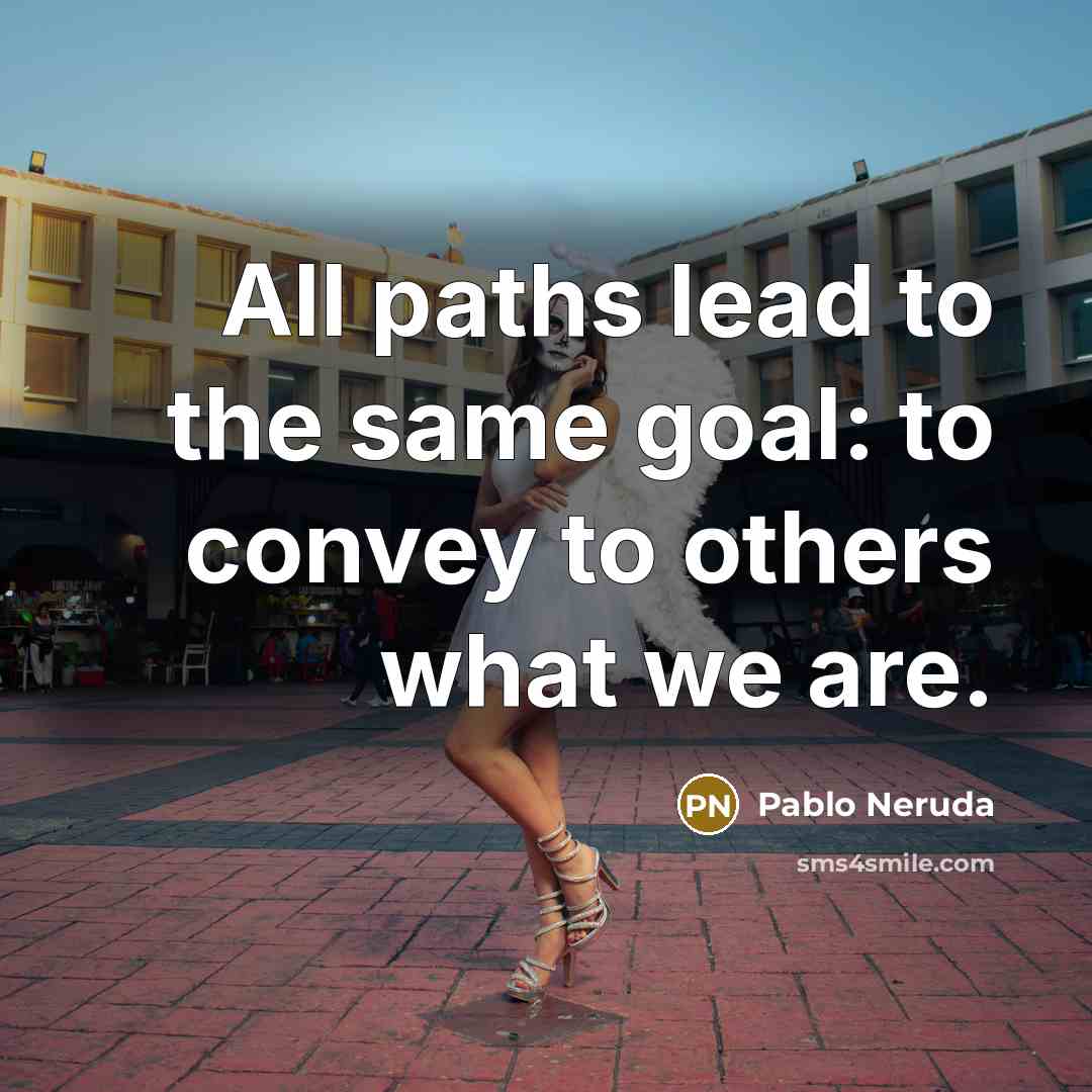 “All paths lead to the same goal: to convey to others what we are.” quote by Pablo Neruda