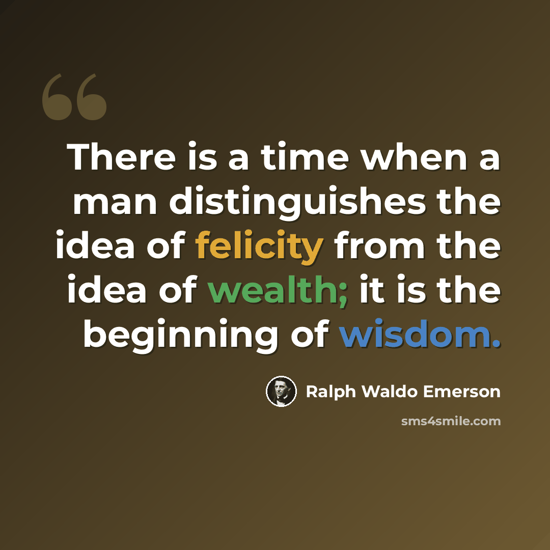 “There is a time when a man distinguishes the idea of felicity from the idea of wealth; it is the beginning of wisdom.” quote by Ralph Waldo Emerson