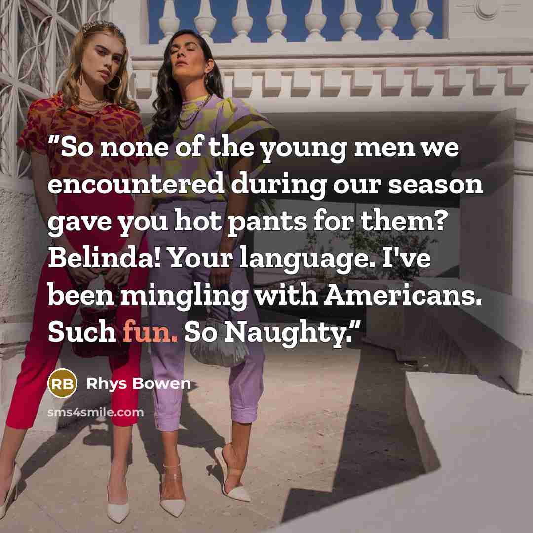 “So none of the young men we encountered during our season gave you hot pants for them? Belinda! Your language. I've been mingling with Americans. Such fun. So Naughty.” quote by Rhys Bowen
