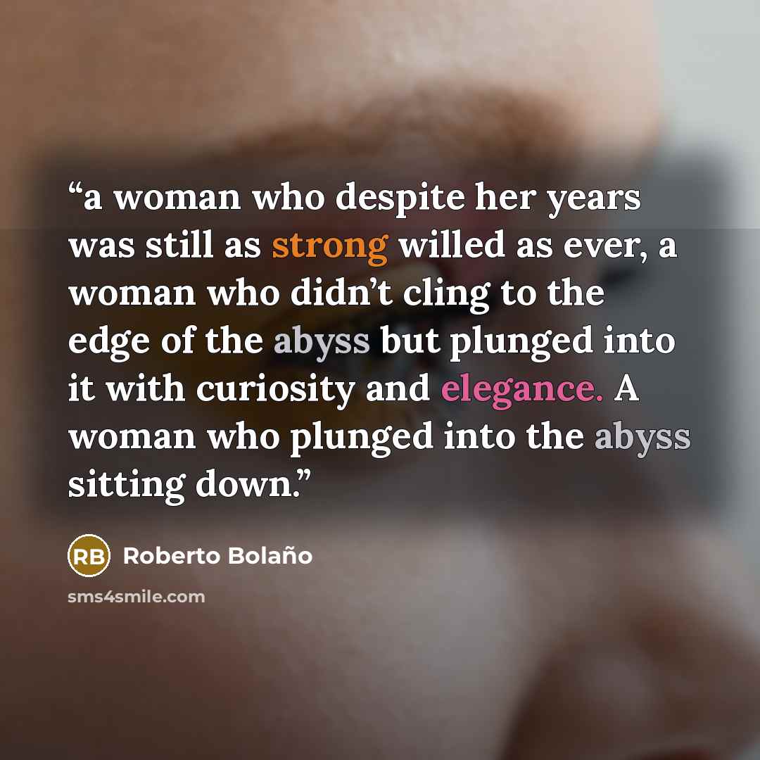 “a woman who despite her years was still as strong willed as ever, a woman who didn’t cling to the edge of the abyss but plunged into it with curiosity and elegance. A woman who plunged into the abyss sitting down.” quote by Roberto Bolaño