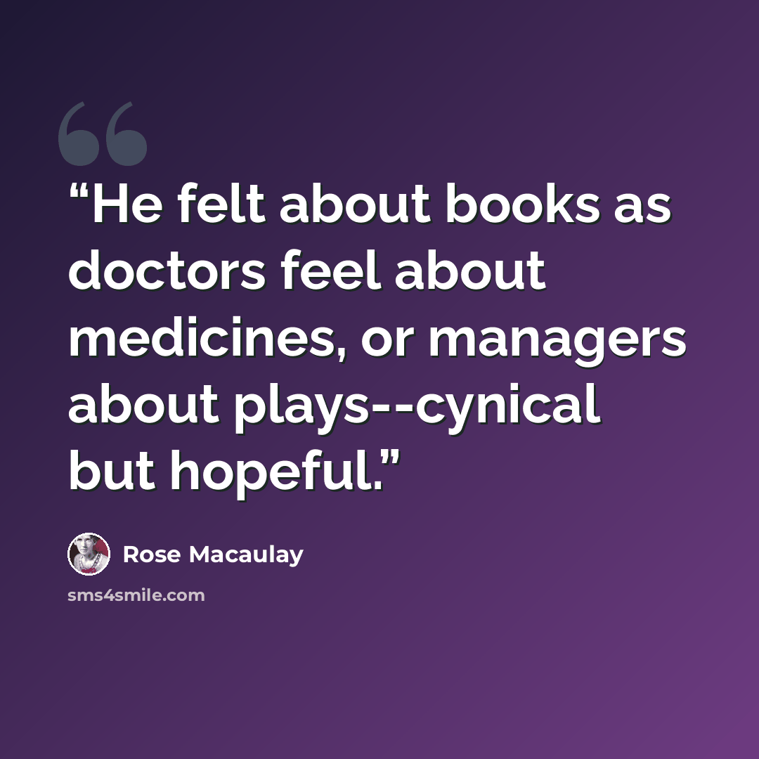 “He felt about books as doctors feel about medicines, or managers about plays--cynical but hopeful.” quote by Rose Macaulay