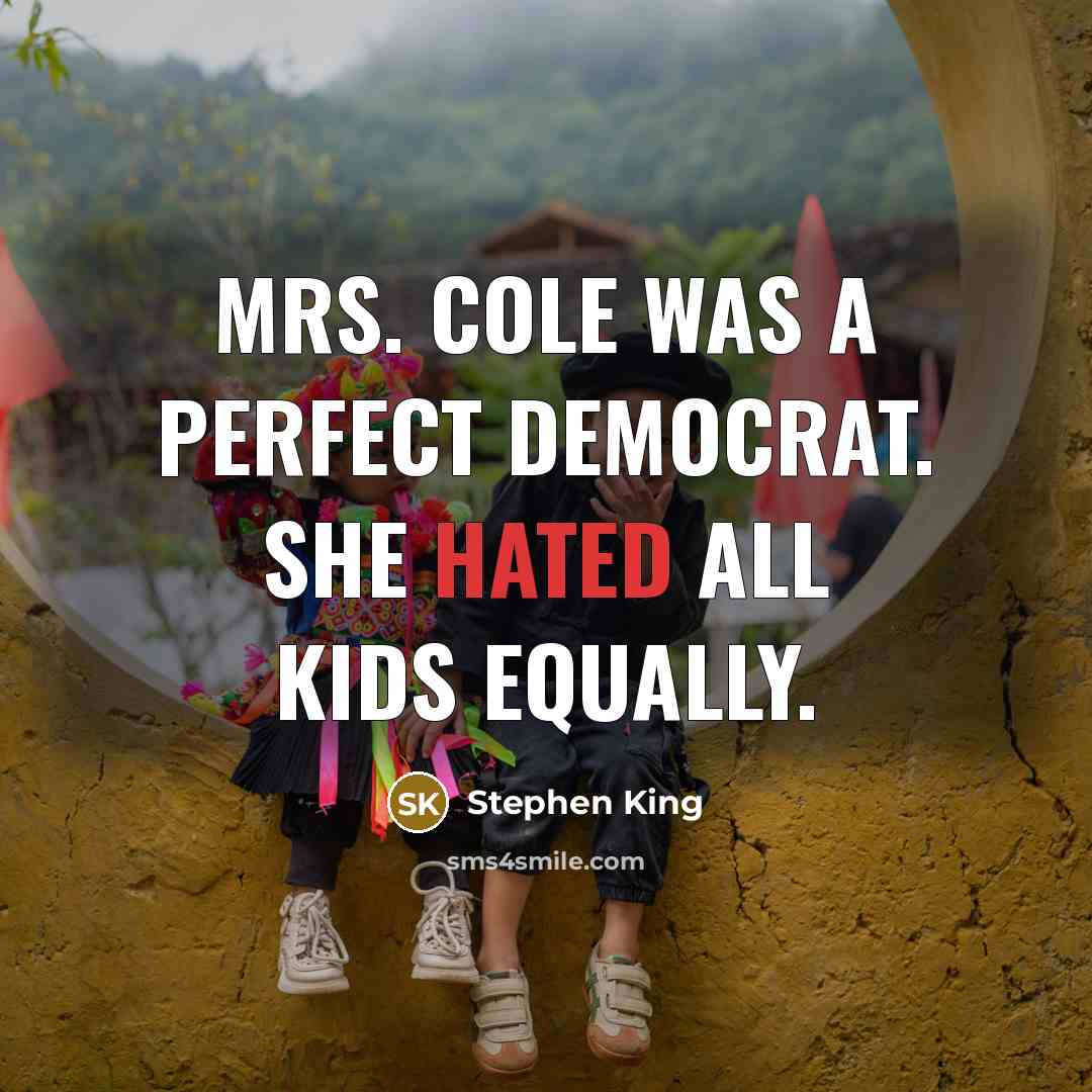 “Mrs. Cole was a perfect democrat. She hated all kids equally.” quote by Stephen King