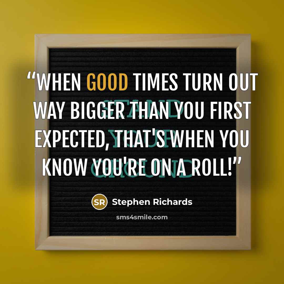 “When good times turn out way bigger than you first expected, that's when you know you're on a roll!” quote by Stephen Richards