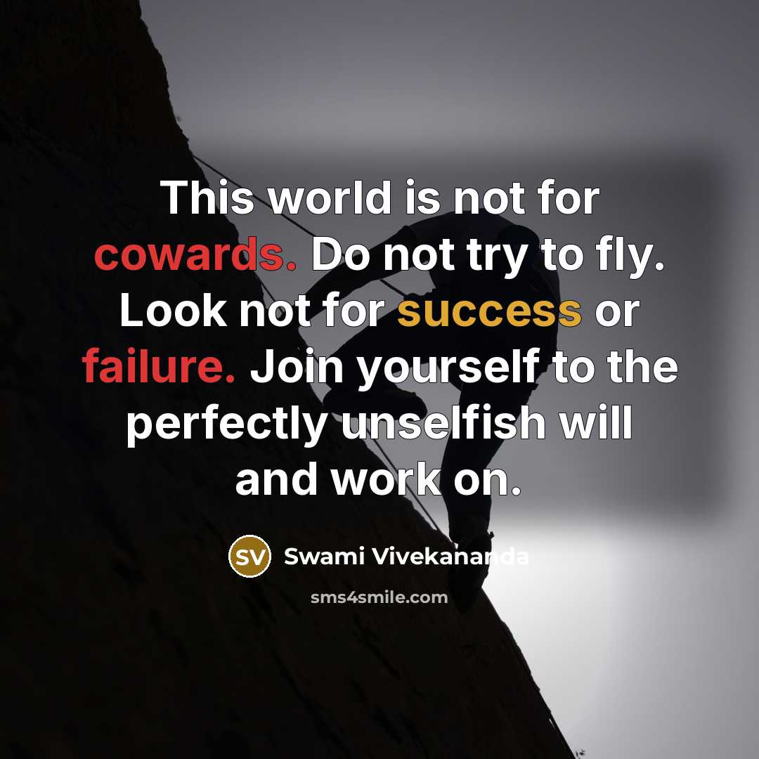 “This world is not for cowards. Do not try to fly. Look not for success or failure. Join yourself to the perfectly unselfish will and work on.” quote by Swami Vivekananda