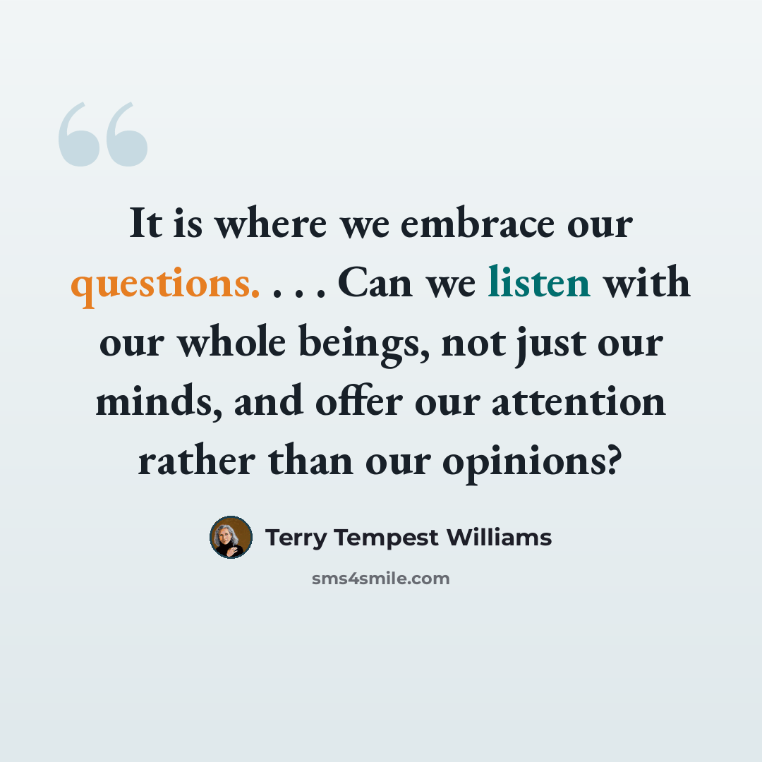 “It is where we embrace our questions. . . . Can we listen with our whole beings, not just our minds, and offer our attention rather than our opinions?” quote by Terry Tempest Williams