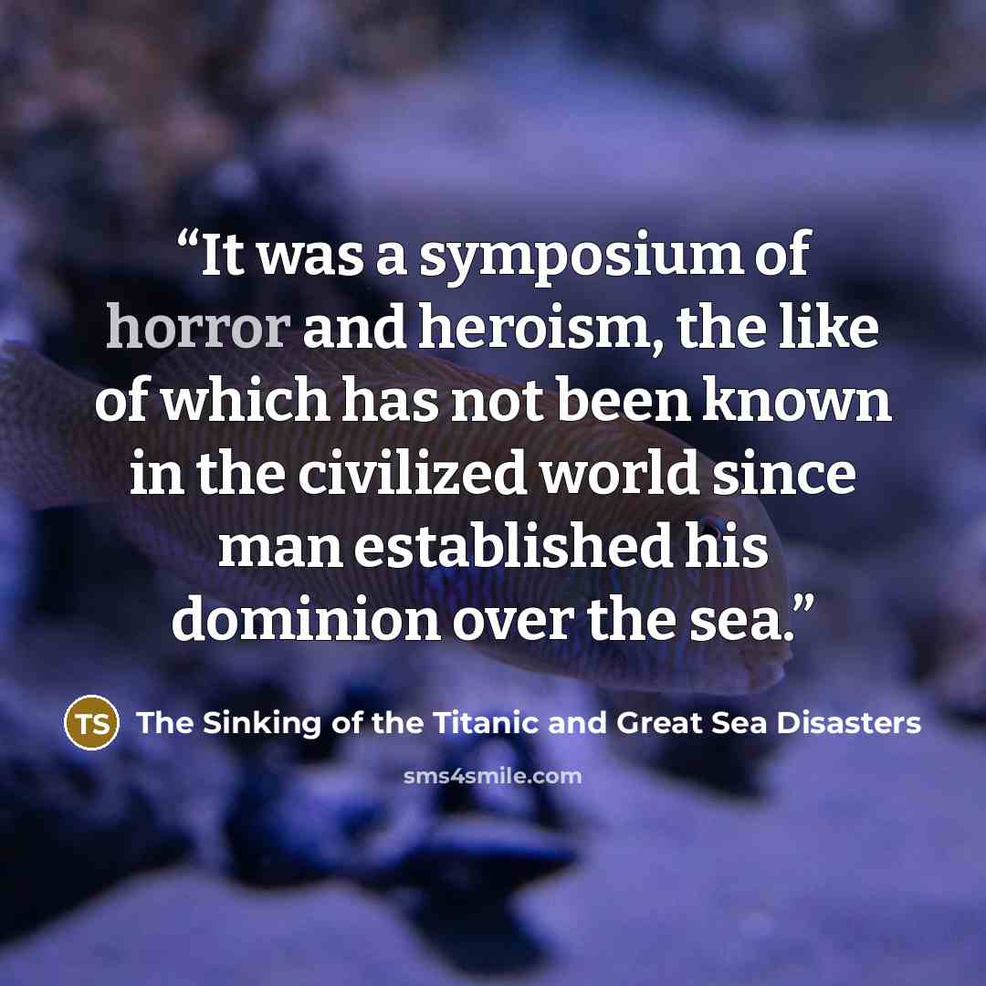 “It was a symposium of horror and heroism, the like of which has not been known in the civilized world since man established his dominion over the sea.” quote by The Sinking of the Titanic and Great Sea Disasters