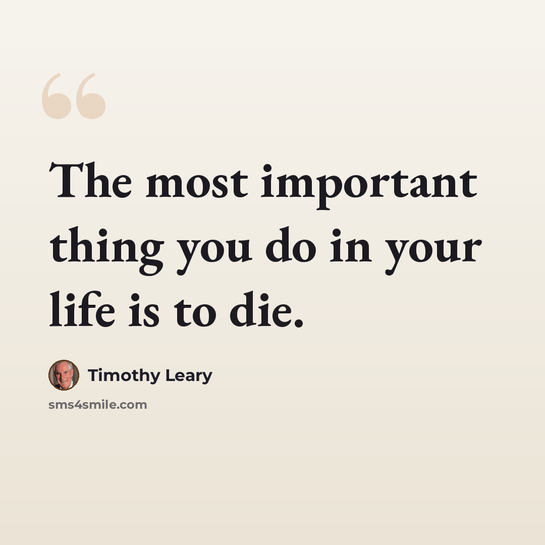 “The most important thing you do in your life is to die.” quote by Timothy Leary