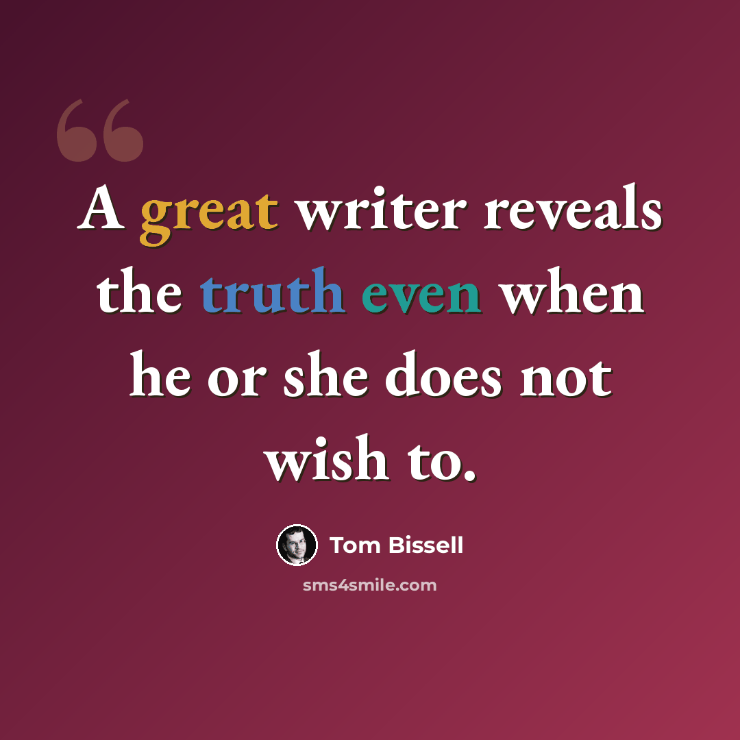 “A great writer reveals the truth even when he or she does not wish to.” quote by Tom Bissell