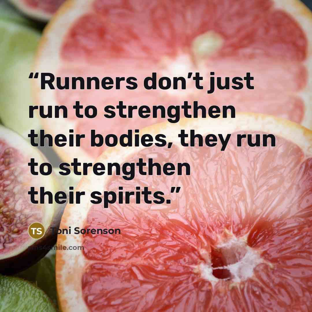 “Runners don’t just run to strengthen their bodies, they run to strengthen their spirits.” quote by Toni Sorenson