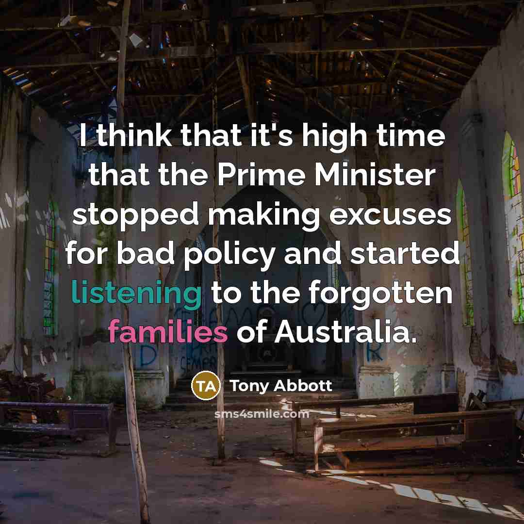 “I think that it's high time that the Prime Minister stopped making excuses for bad policy and started listening to the forgotten families of Australia.” quote by Tony Abbott