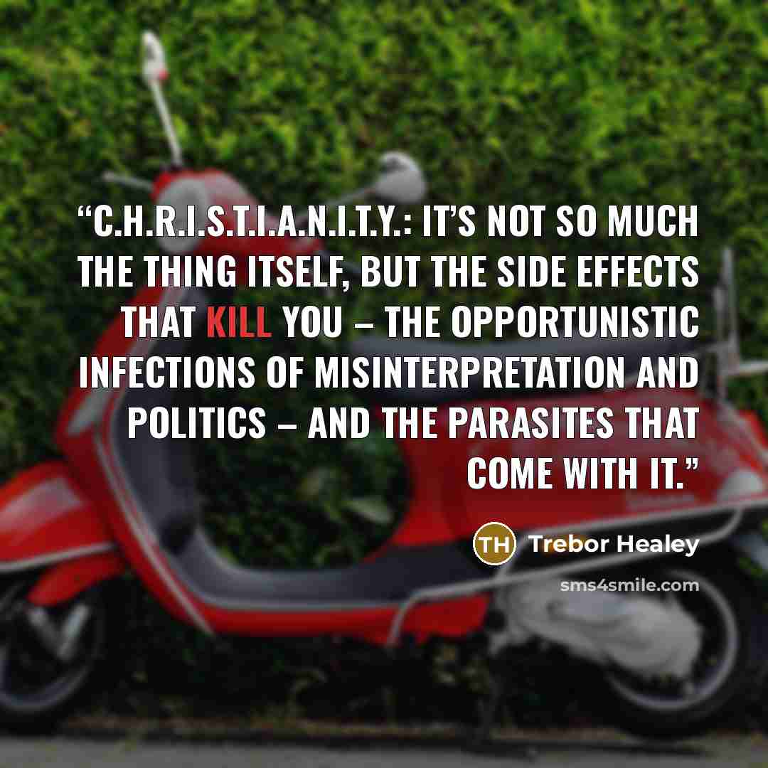 “C.H.R.I.S.T.I.A.N.I.T.Y.: it’s not so much the thing itself, but the side effects that kill you – the opportunistic infections of misinterpretation and politics – and the parasites that come with it.” quote by Trebor Healey