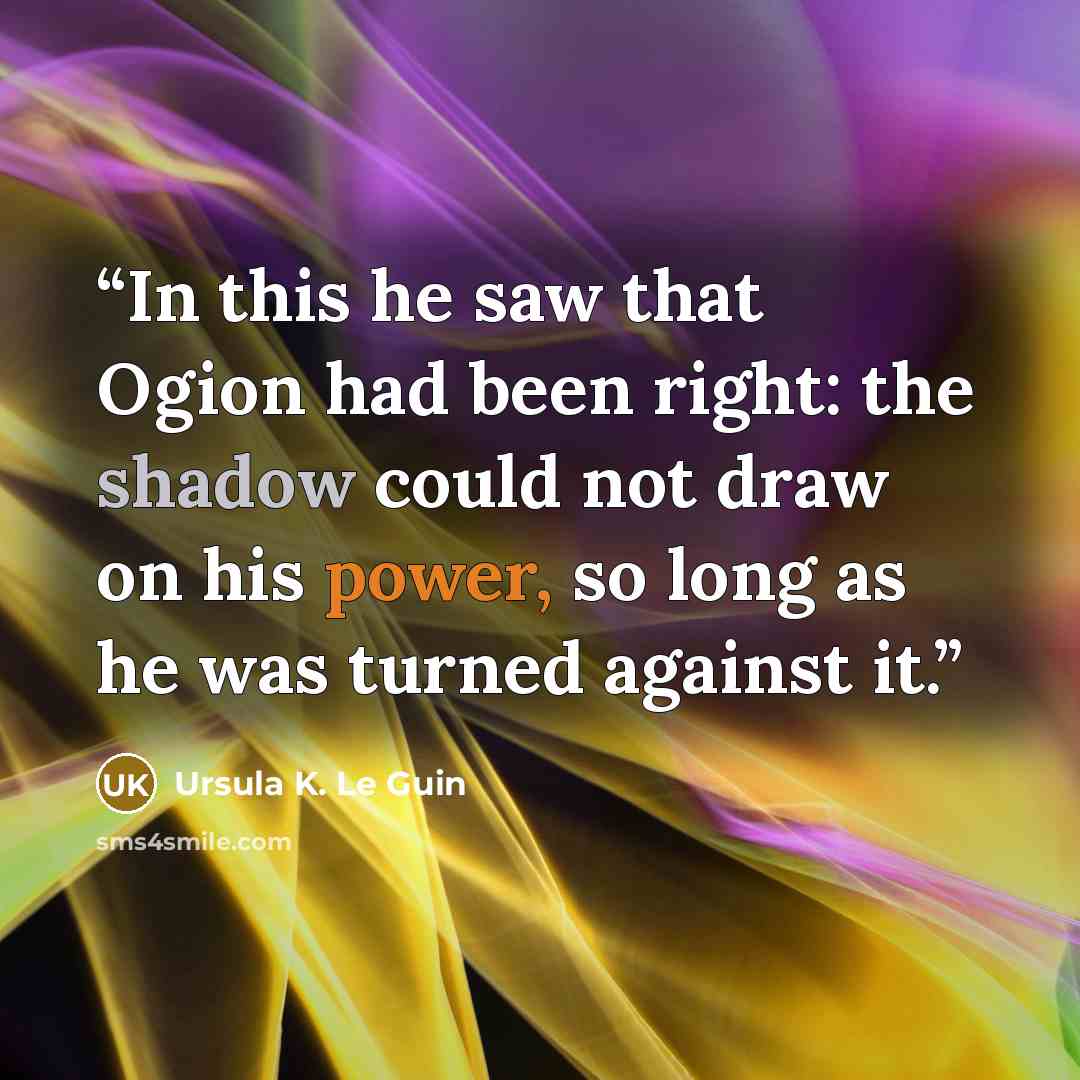 “In this he saw that Ogion had been right: the shadow could not draw on his power, so long as he was turned against it.” quote by Ursula K. Le Guin