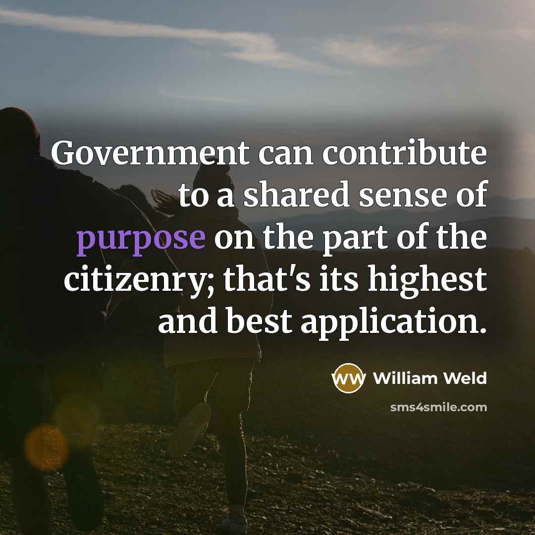 “Government can contribute to a shared sense of purpose on the part of the citizenry; that's its highest and best application.” quote by William Weld