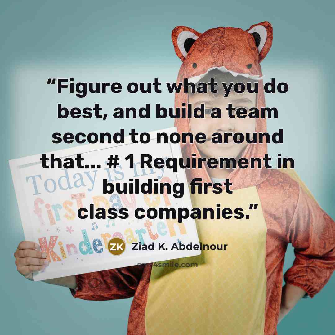 “Figure out what you do best, and build a team second to none around that... # 1 Requirement in building first class companies.” quote by Ziad K. Abdelnour