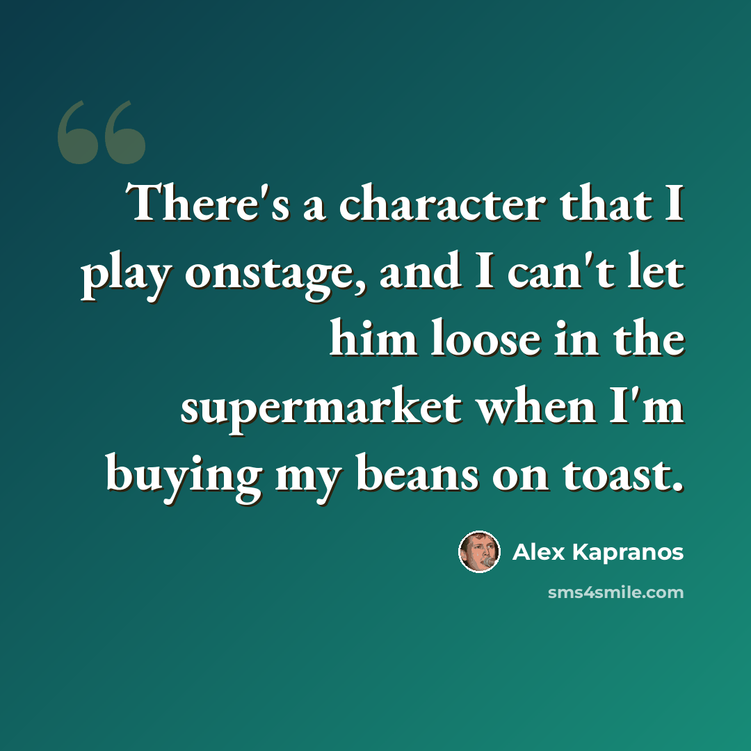“There's a character that I play onstage, and I can't let him loose in the supermarket when I'm buying my beans on toast.” quote by Alex Kapranos