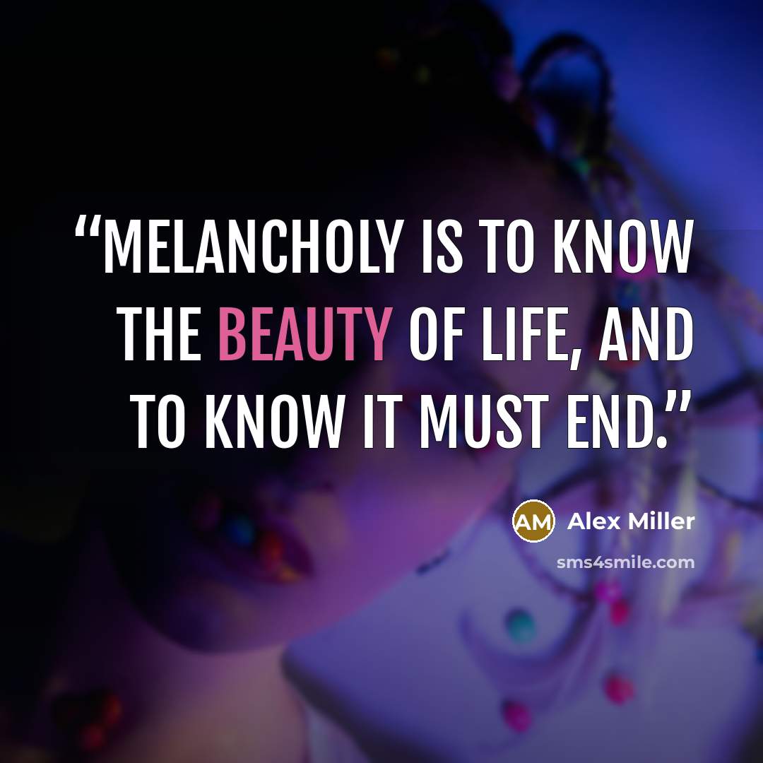 “Melancholy is to know the beauty of life, and to know it must end.” quote by Alex Miller