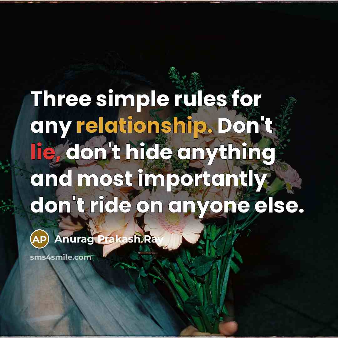 “Three simple rules for any relationship. Don't lie, don't hide anything and most importantly don't ride on anyone else.” quote by Anurag Prakash Ray