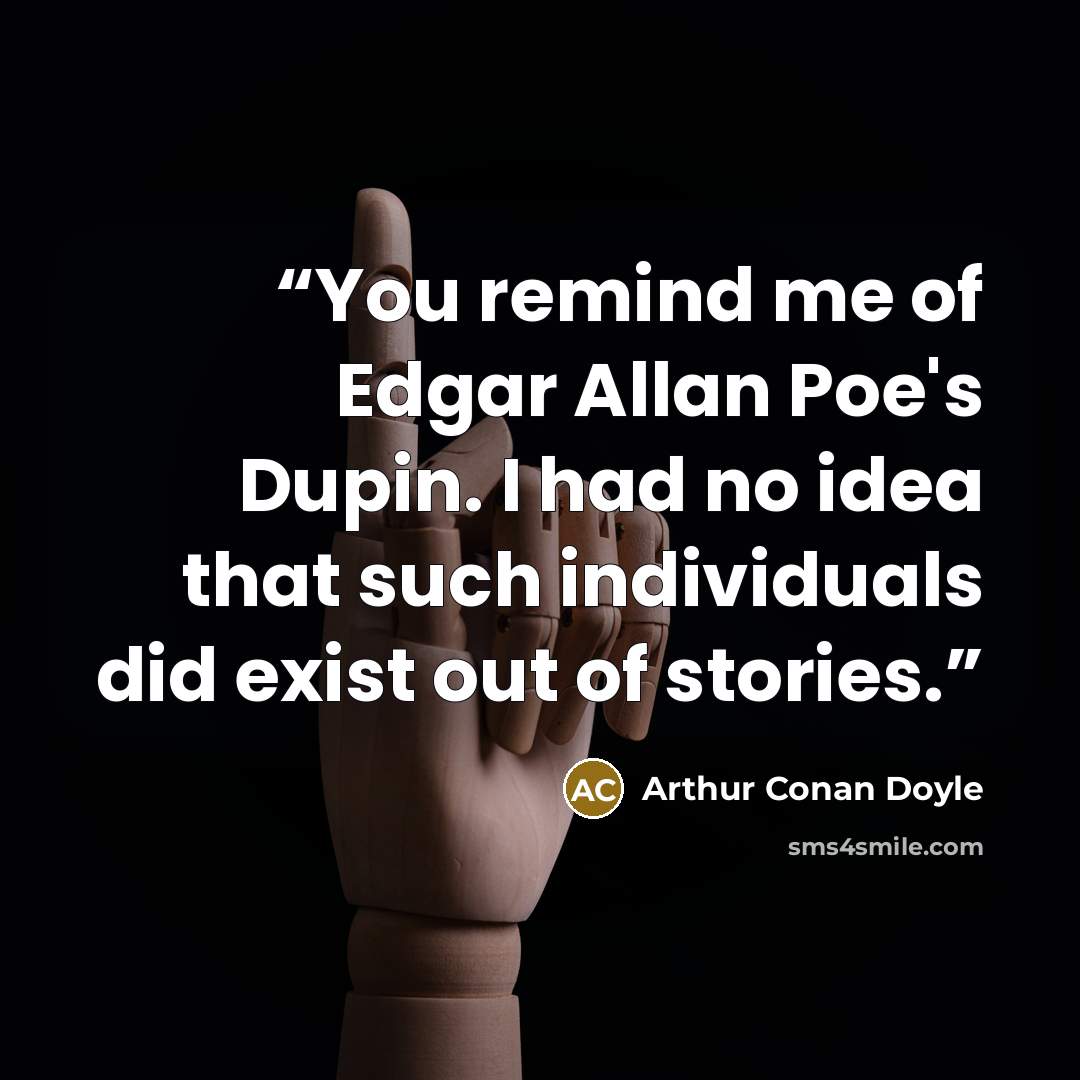 “You remind me of Edgar Allan Poe's Dupin. I had no idea that such individuals did exist out of stories.” quote by Arthur Conan Doyle