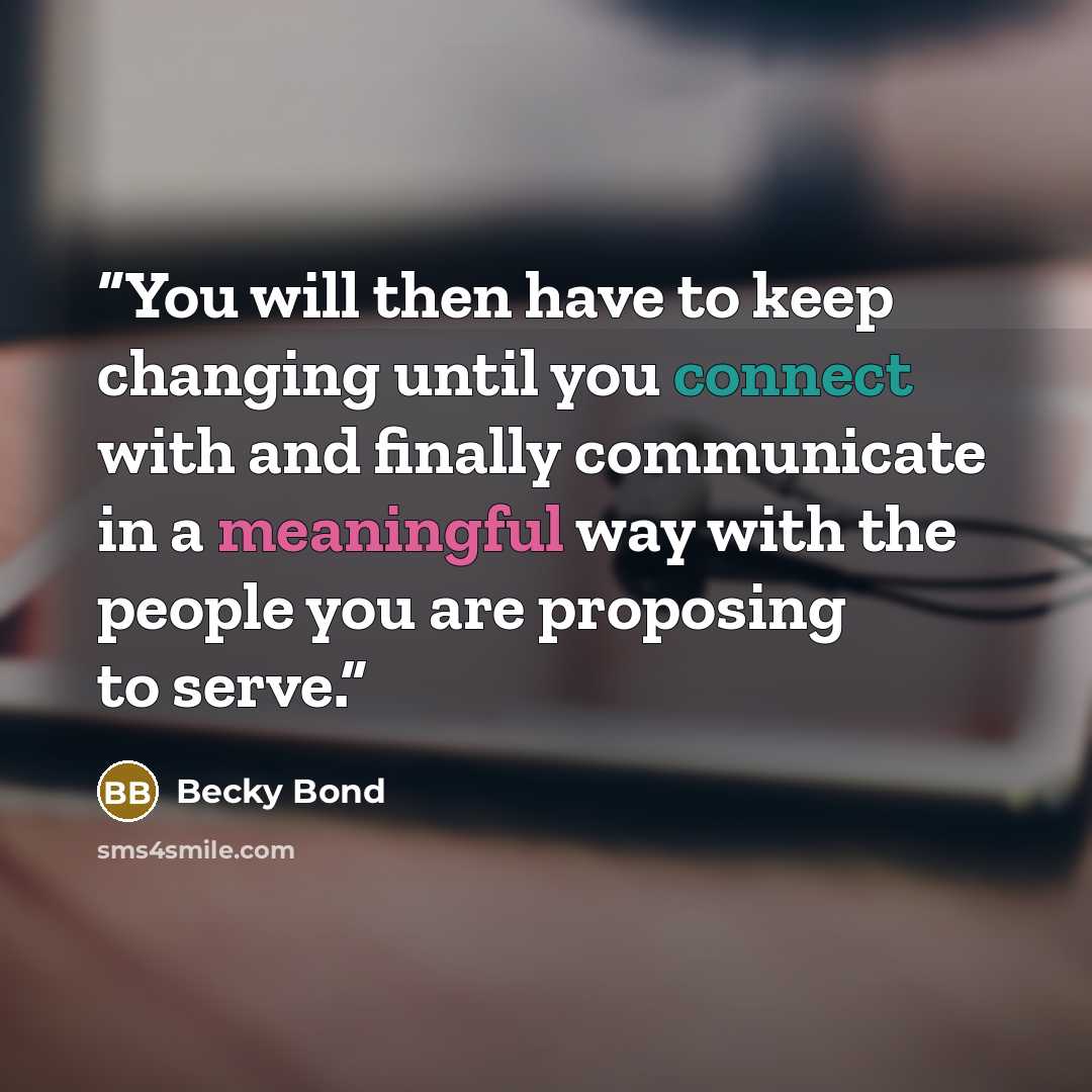 “You will then have to keep changing until you connect with and finally communicate in a meaningful way with the people you are proposing to serve.” quote by Becky Bond