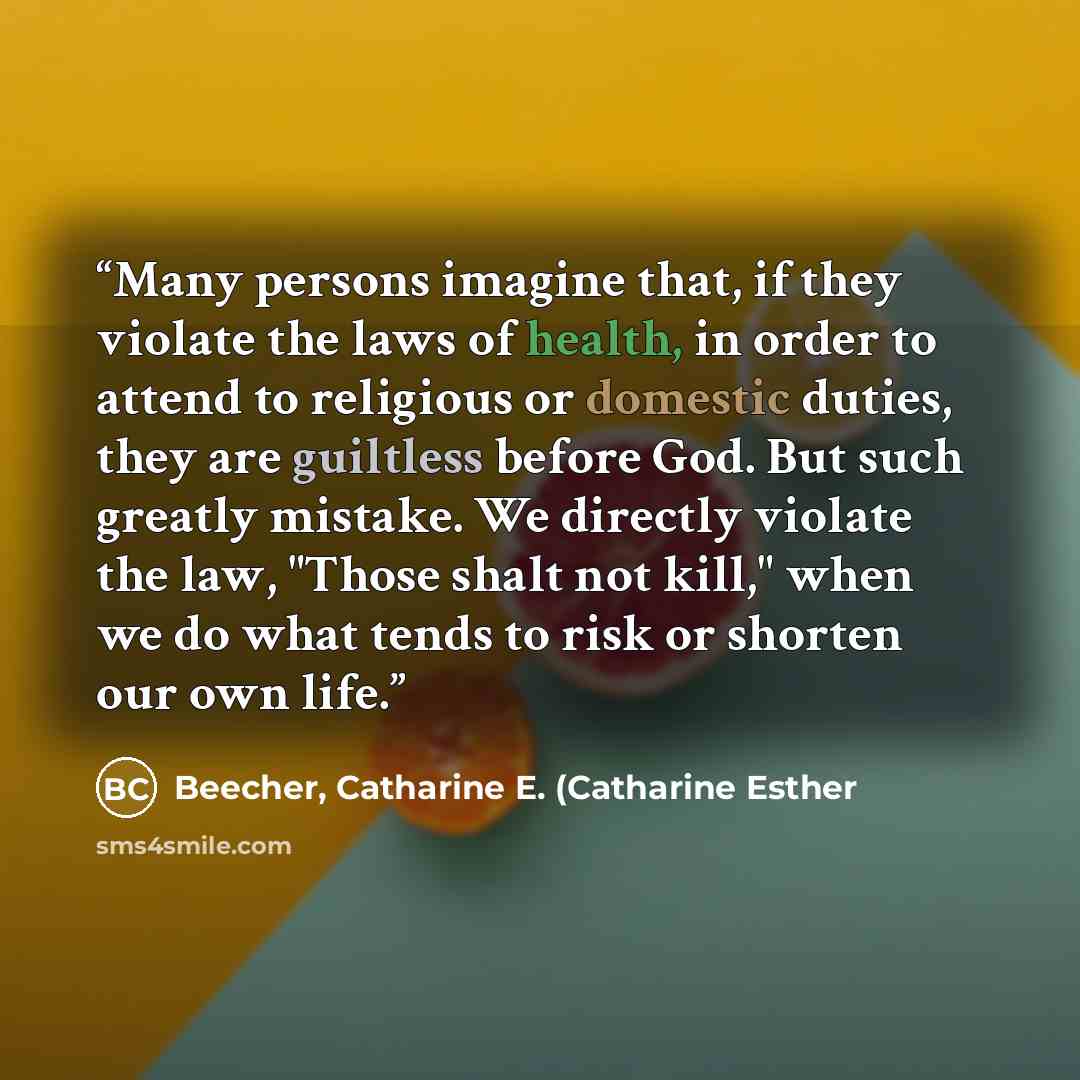 “Many persons imagine that, if they violate the laws of health, in order to attend to religious or domestic duties, they are guiltless before God. But such greatly mistake. We directly violate the law, "Those shalt not kill," when we do what tends to risk or shorten our own life.” quote by Beecher, Catharine E. (Catharine Esther