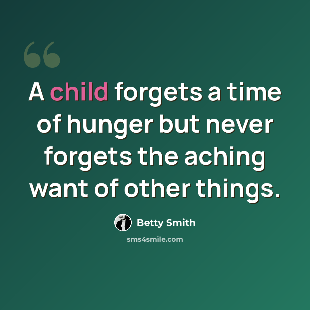 “A child forgets a time of hunger but never forgets the aching want of other things.” quote by Betty Smith