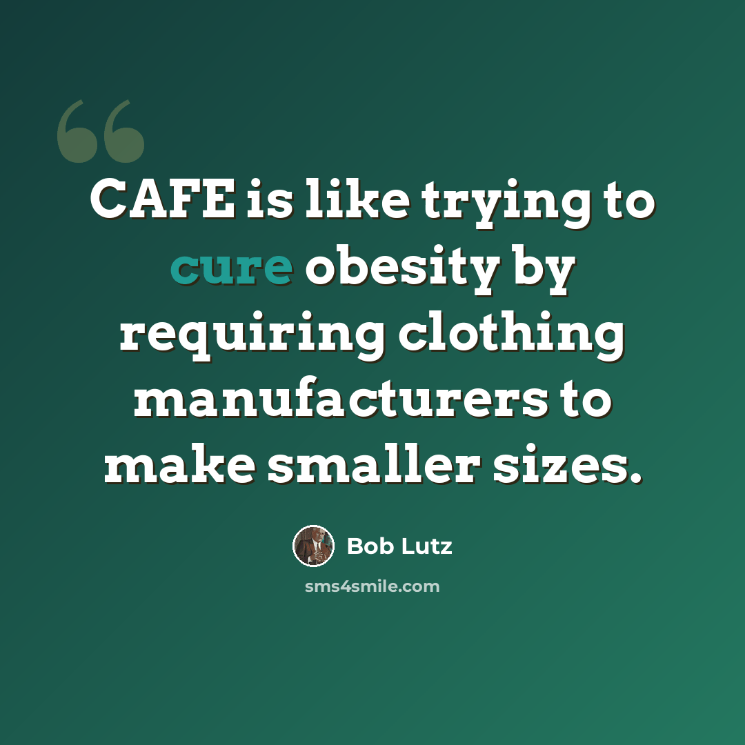 “CAFE is like trying to cure obesity by requiring clothing manufacturers to make smaller sizes.” quote by Bob Lutz