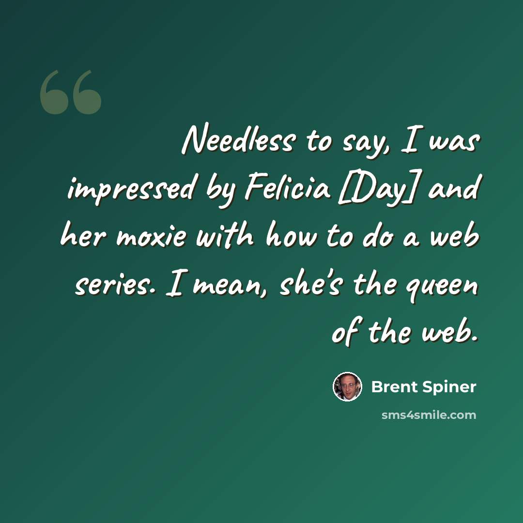 “Needless to say, I was impressed by Felicia [Day] and her moxie with how to do a web series. I mean, she's the queen of the web.” quote by Brent Spiner
