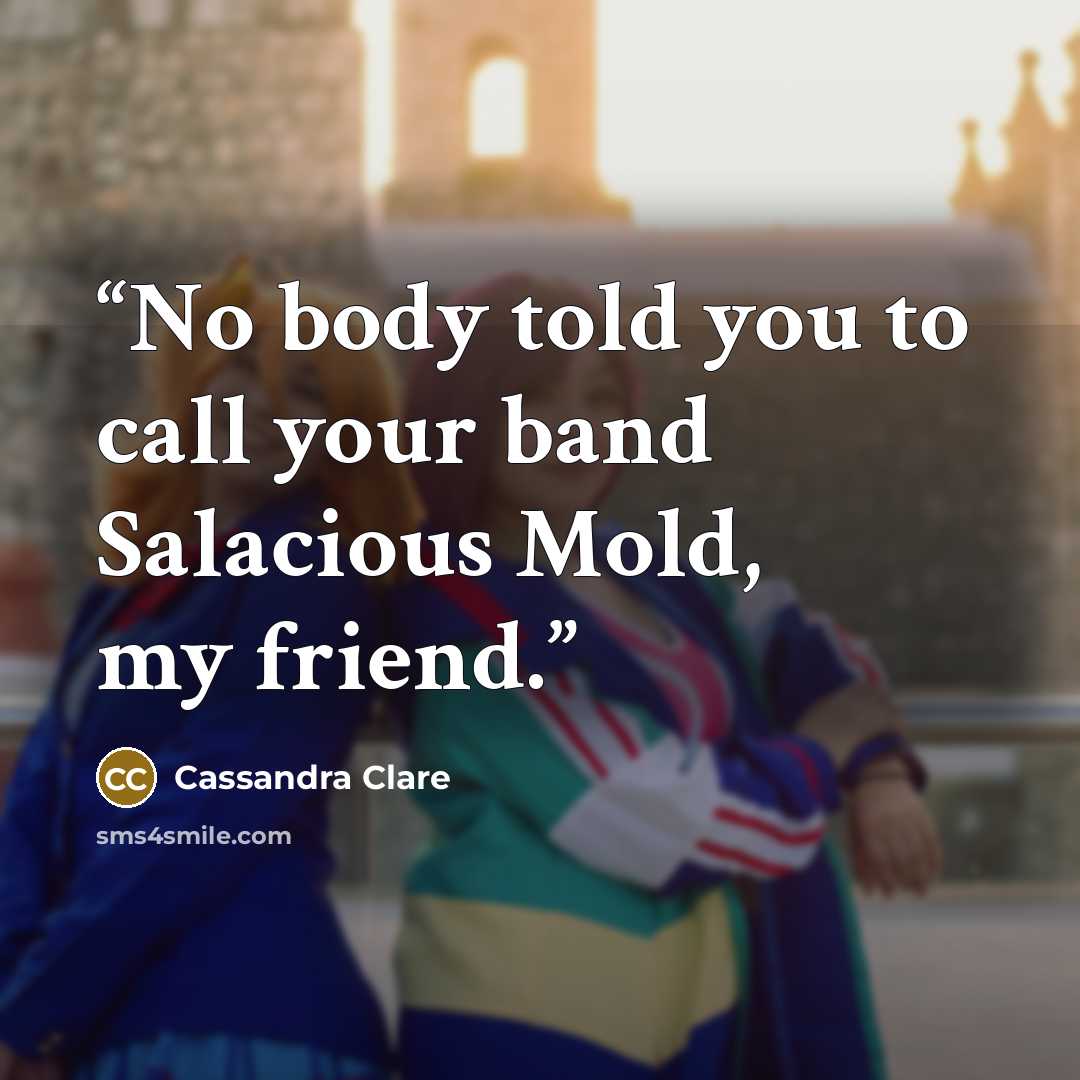 “No body told you to call your band Salacious Mold, my friend.” quote by Cassandra Clare