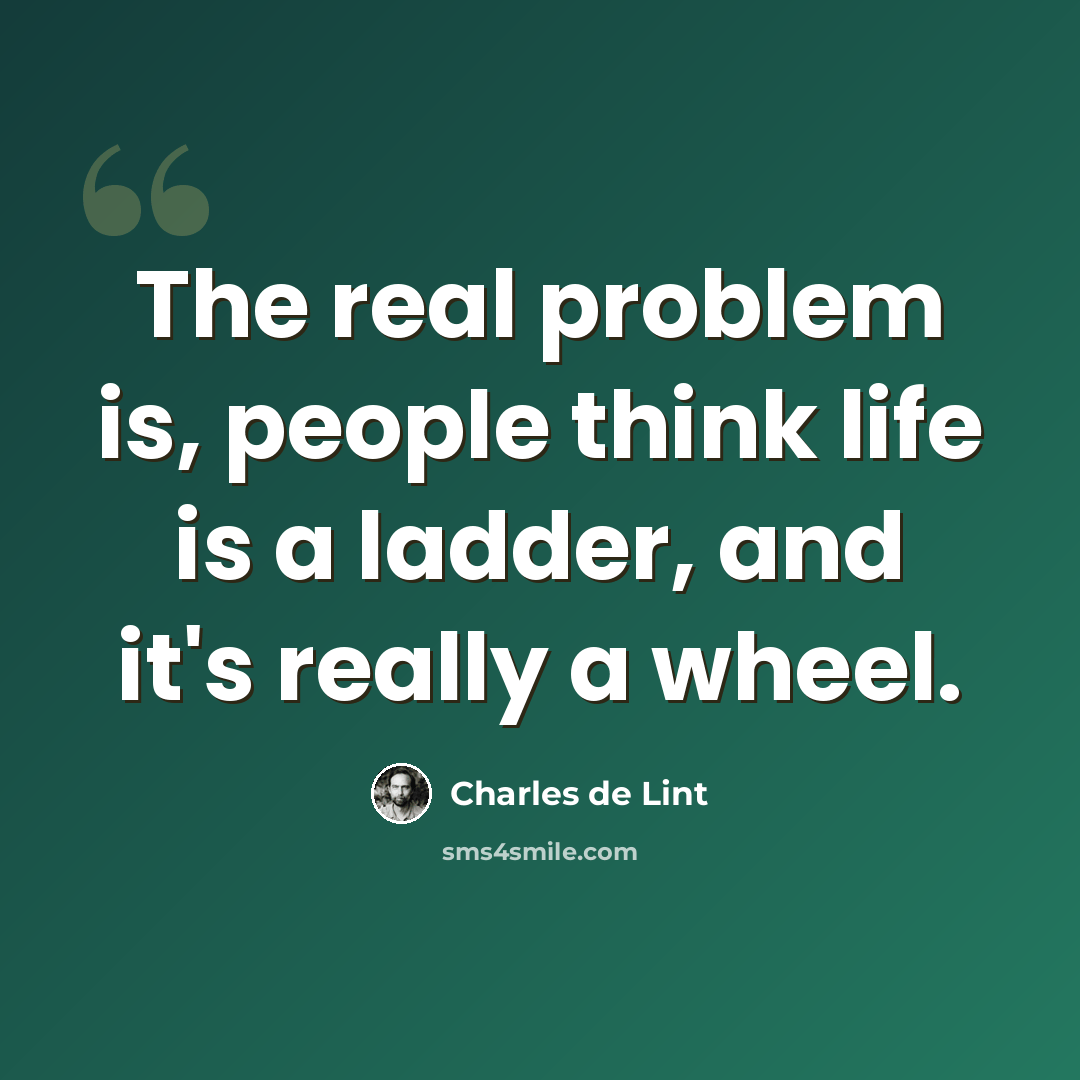 “The real problem is, people think life is a ladder, and it's really a wheel.” quote by Charles de Lint