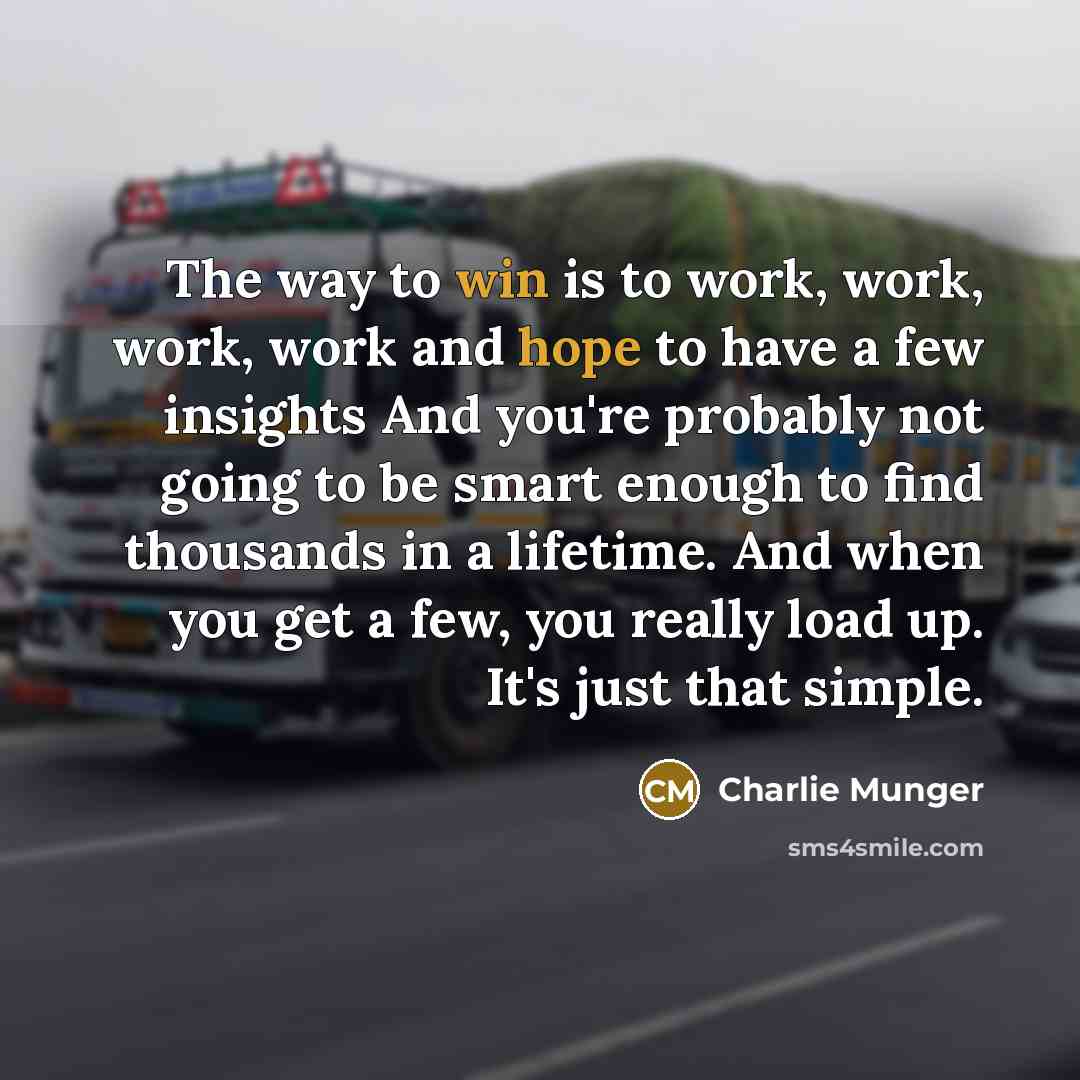 “The way to win is to work, work, work, work and hope to have a few insights And you're probably not going to be smart enough to find thousands in a lifetime. And when you get a few, you really load up. It's just that simple.” quote by Charlie Munger