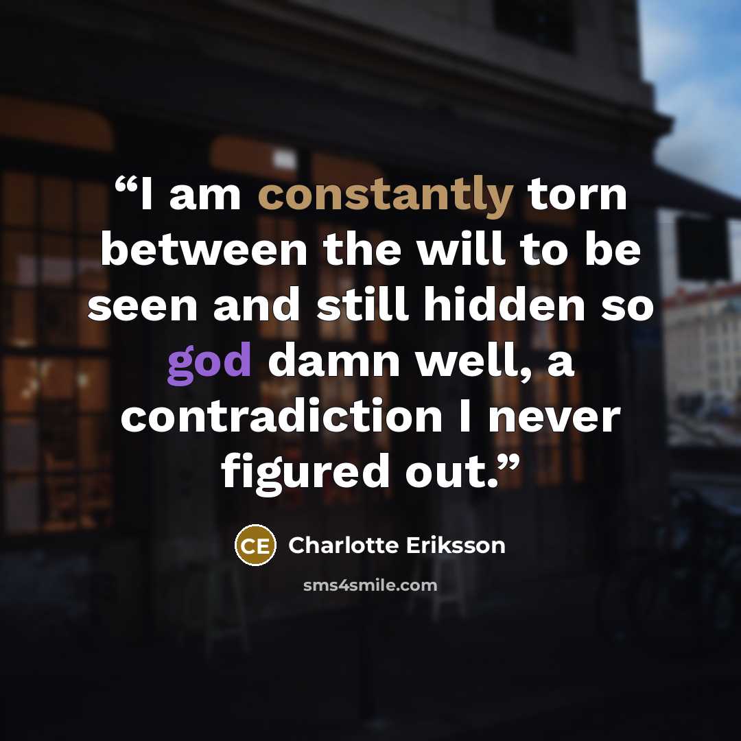 “I am constantly torn between the will to be seen and still hidden so god damn well, a contradiction I never figured out.” quote by Charlotte Eriksson