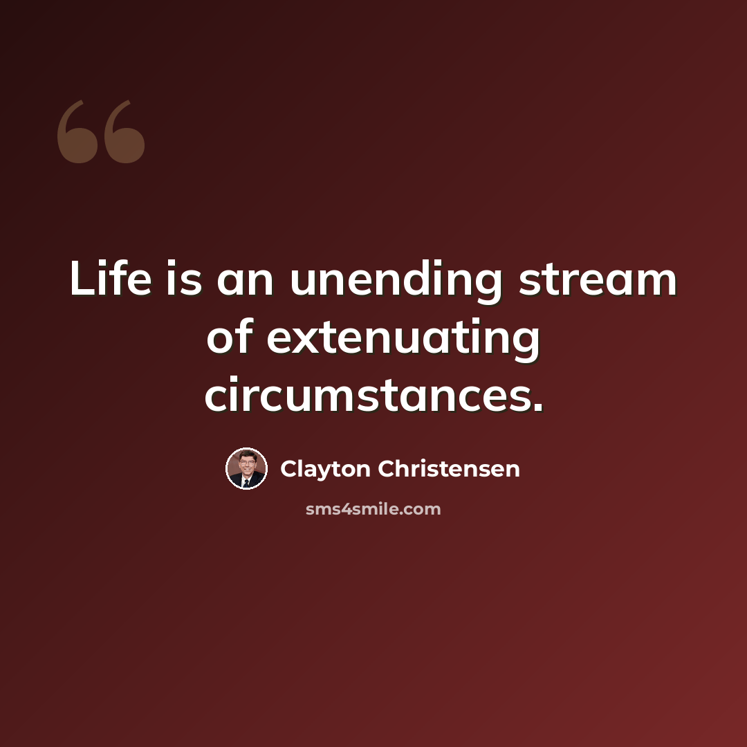 “Life is an unending stream of extenuating circumstances.” quote by Clayton Christensen
