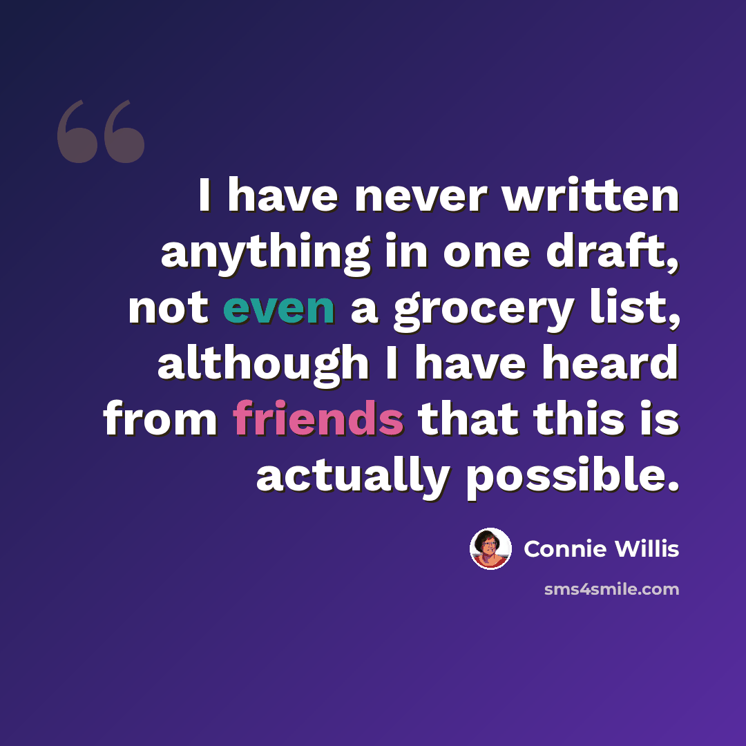 “I have never written anything in one draft, not even a grocery list, although I have heard from friends that this is actually possible.” quote by Connie Willis