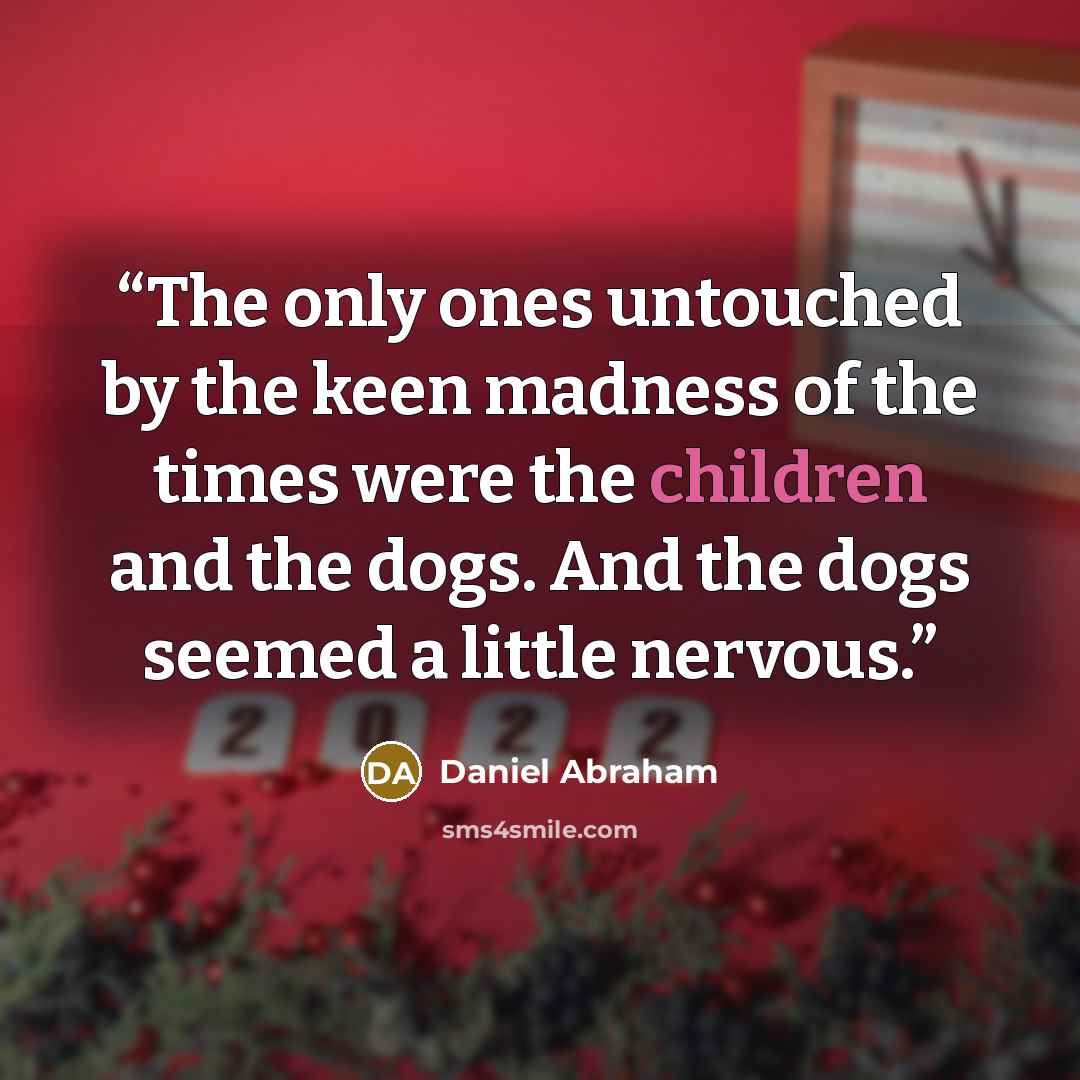 “The only ones untouched by the keen madness of the times were the children and the dogs. And the dogs seemed a little nervous.” quote by Daniel Abraham