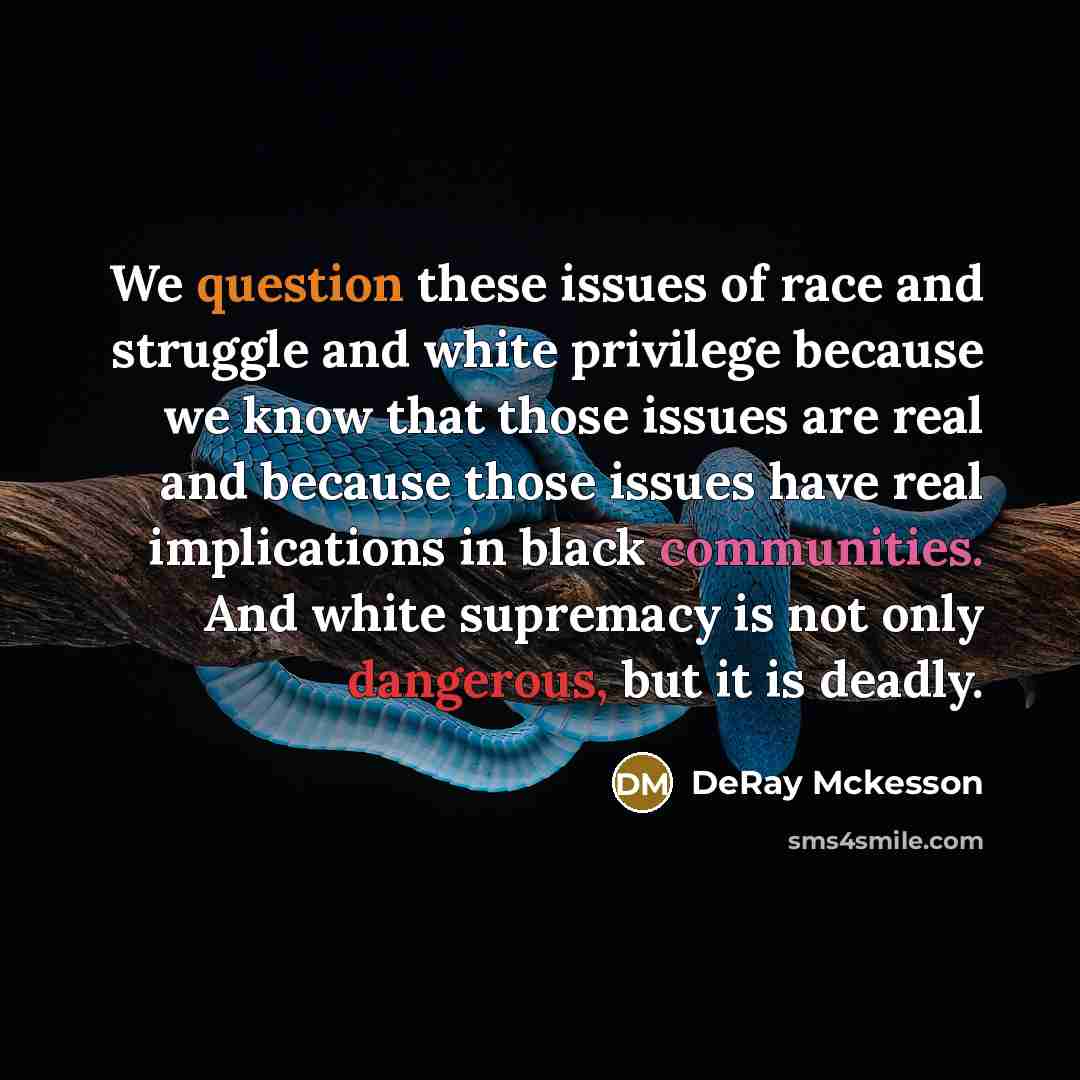 “We question these issues of race and struggle and white privilege because we know that those issues are real and because those issues have real implications in black communities. And white supremacy is not only dangerous, but it is deadly.” quote by DeRay Mckesson