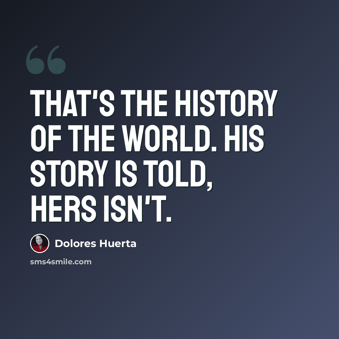 “That's the history of the world. His story is told, hers isn't.” quote by Dolores Huerta