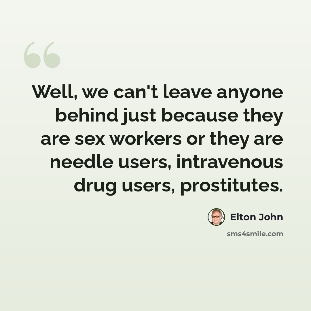 “Well, we can't leave anyone behind just because they are sex workers or they are needle users, intravenous drug users, prostitutes.” quote by Elton John
