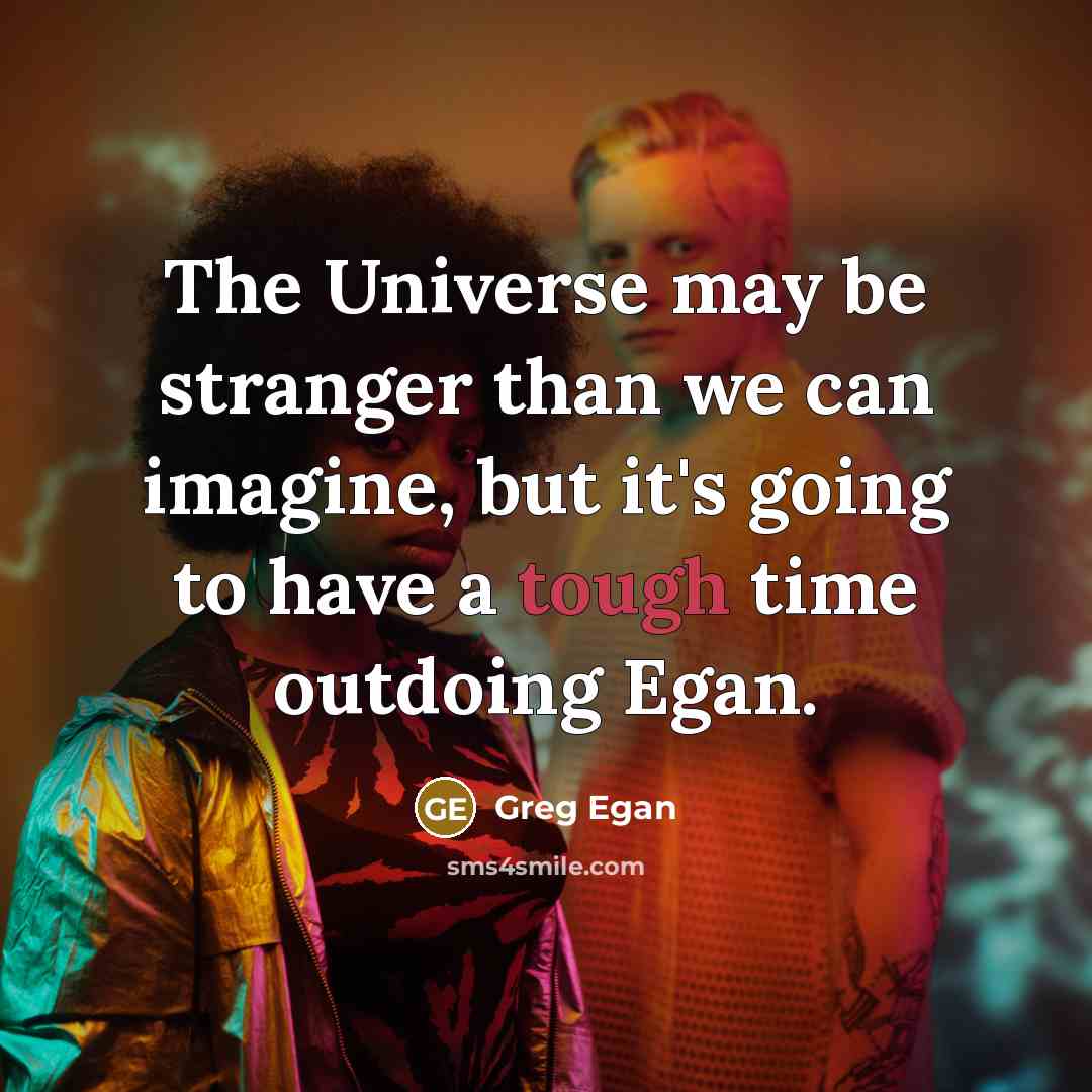 “The Universe may be stranger than we can imagine, but it's going to have a tough time outdoing Egan.” quote by Greg Egan