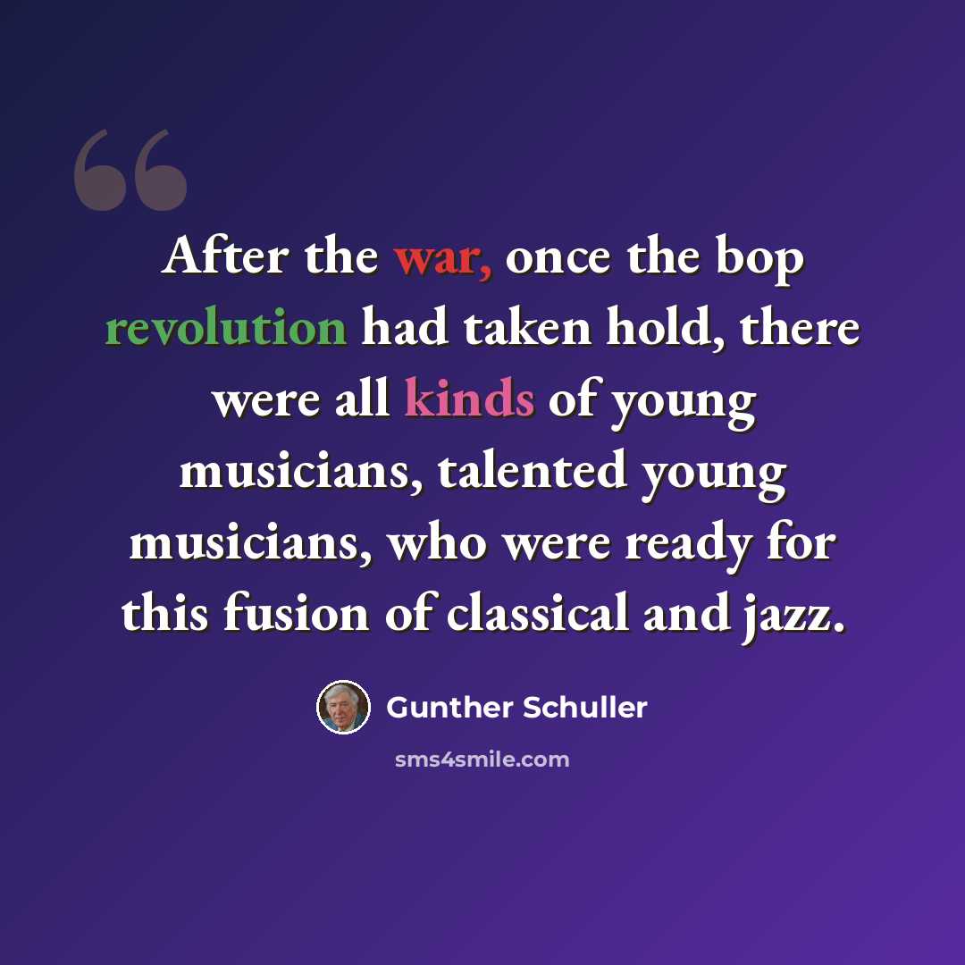 “After the war, once the bop revolution had taken hold, there were all kinds of young musicians, talented young musicians, who were ready for this fusion of classical and jazz.” quote by Gunther Schuller