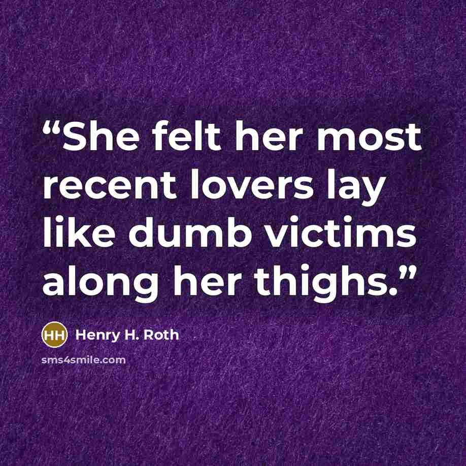 “She felt her most recent lovers lay like dumb victims along her thighs.” quote by Henry H. Roth