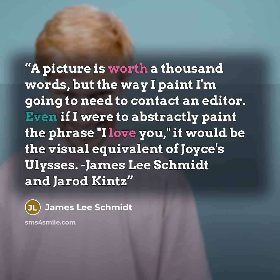 “A picture is worth a thousand words, but the way I paint I'm going to need to contact an editor. Even if I were to abstractly paint the phrase "I love you," it would be the visual equivalent of Joyce's Ulysses. -James Lee Schmidt and Jarod Kintz” quote by James Lee Schmidt
