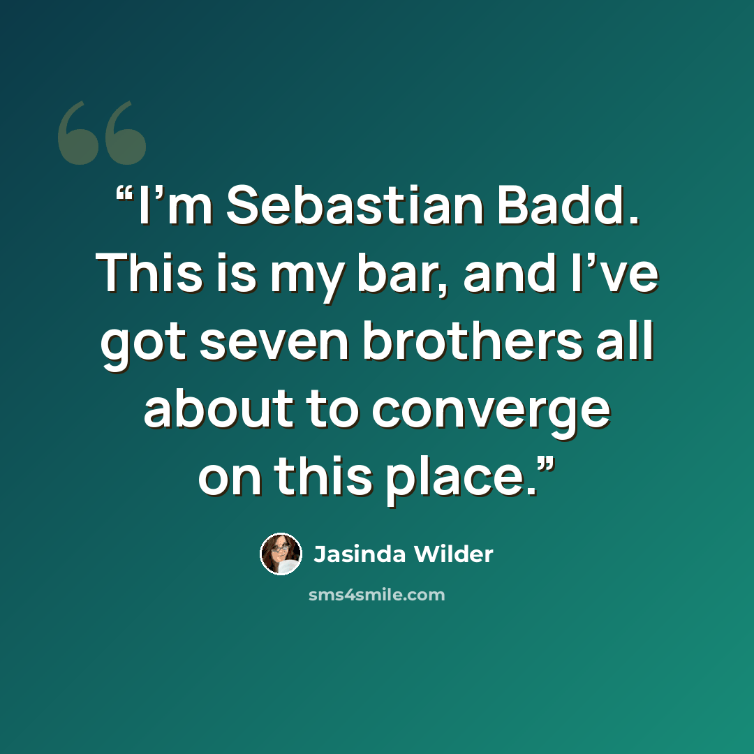 “I’m Sebastian Badd. This is my bar, and I’ve got seven brothers all about to converge on this place.” quote by Jasinda Wilder